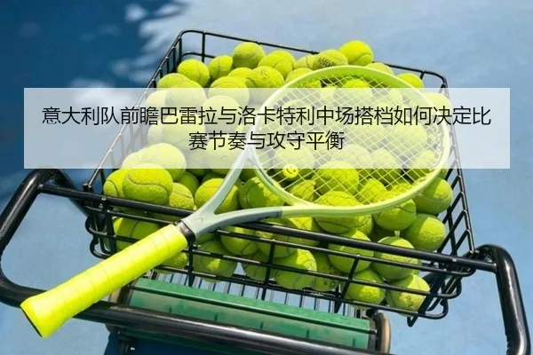 意大利队前瞻巴雷拉与洛卡特利中场搭档如何决定比赛节奏与攻守平衡 | kaiyun