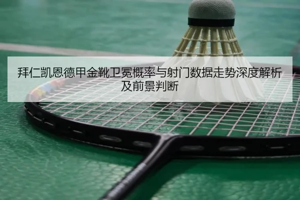 拜仁凯恩德甲金靴卫冕概率与射门数据走势深度解析及前景判断 - kaiyun