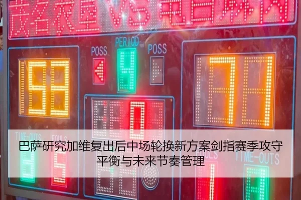 巴萨研究加维复出后中场轮换新方案剑指赛季攻守平衡与未来节奏管理 - kaiyun