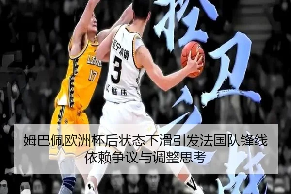 姆巴佩欧洲杯后状态下滑引发法国队锋线依赖争议与调整思考 - kaiyun