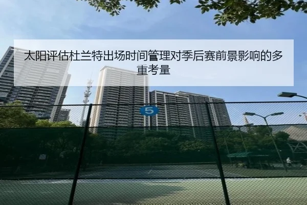 太阳评估杜兰特出场时间管理对季后赛前景影响的多重考量 - kaiyun