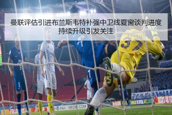 曼联评估引进布兰斯韦特补强中卫线夏窗谈判进度持续升级引发关注 - kaiyun
