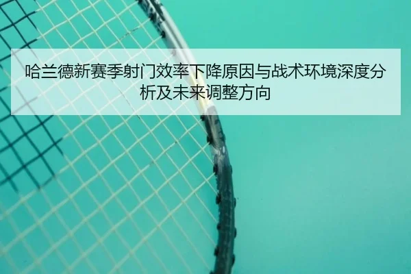 哈兰德新赛季射门效率下降原因与战术环境深度分析及未来调整方向 - kaiyun