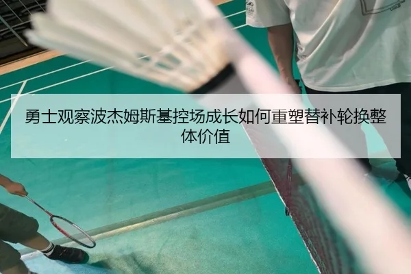 勇士观察波杰姆斯基控场成长如何重塑替补轮换整体价值 - kaiyun