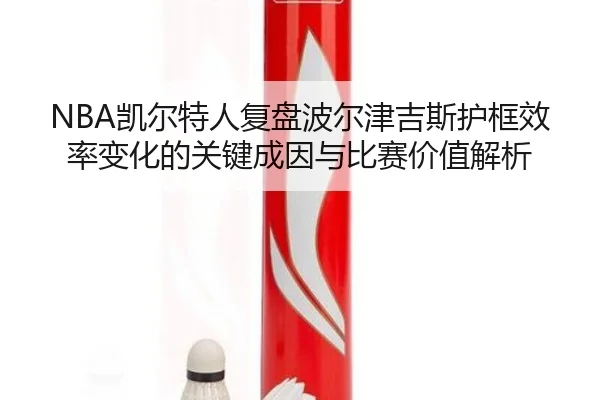 NBA凯尔特人复盘波尔津吉斯护框效率变化的关键成因与比赛价值解析 - kaiyun