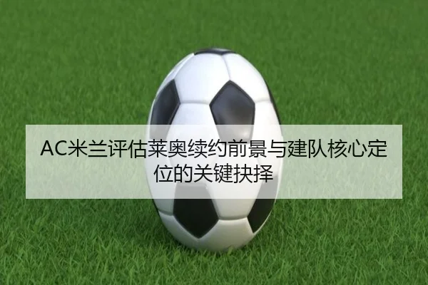 AC米兰评估莱奥续约前景与建队核心定位的关键抉择 - kaiyun